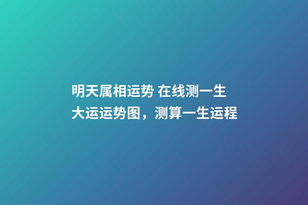 明天属相运势 在线测一生大运运势图，测算一生运程-第1张-观点-玄机派